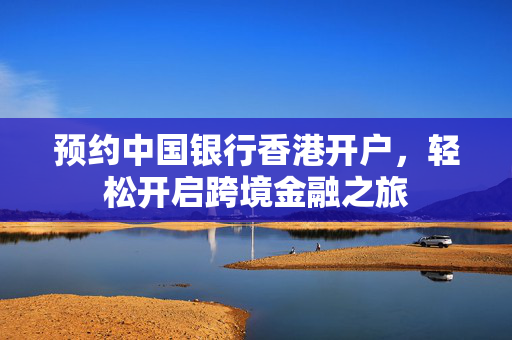 预约中国银行香港开户，轻松开启跨境金融之旅