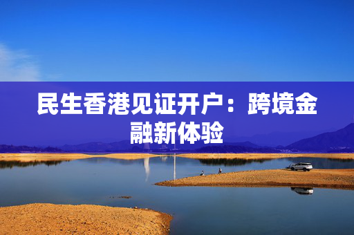 民生香港见证开户：跨境金融新体验