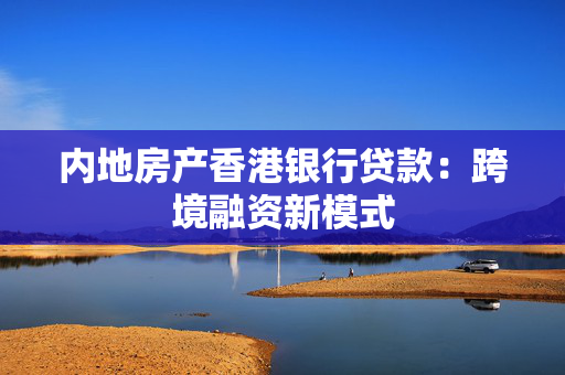 内地房产香港银行贷款：跨境融资新模式