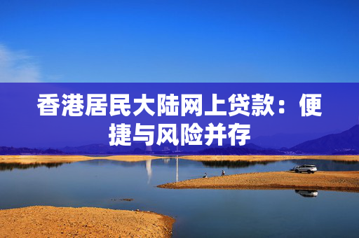 香港居民大陆网上贷款：便捷与风险并存