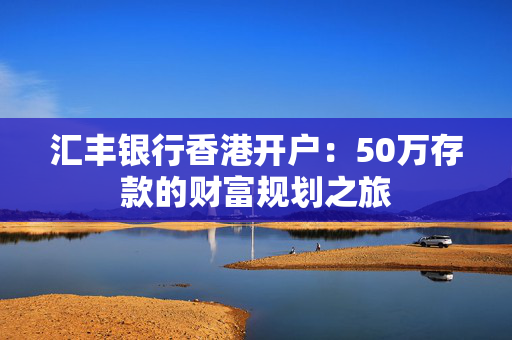 汇丰银行香港开户：50万存款的财富规划之旅