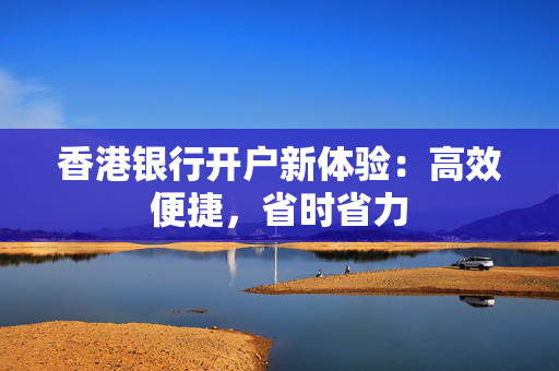 香港银行开户新体验：高效便捷，省时省力