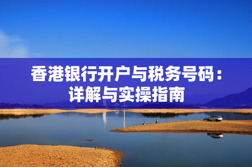 香港银行开户与税务号码：详解与实操指南
