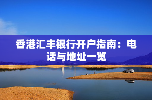 香港汇丰银行开户指南：电话与地址一览