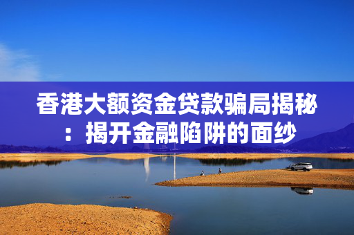 香港大额资金贷款骗局揭秘：揭开金融陷阱的面纱