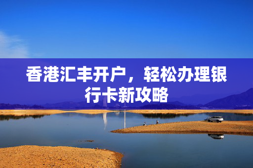 香港汇丰开户，轻松办理银行卡新攻略