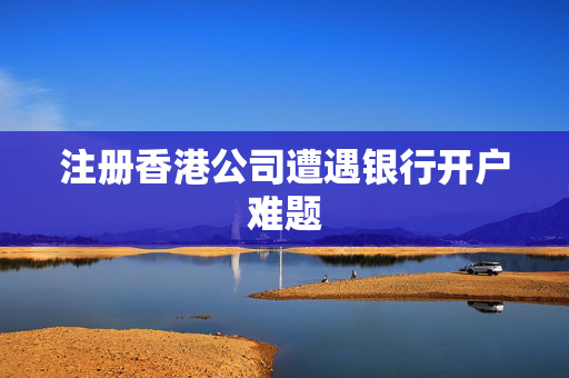 注册香港公司遭遇银行开户难题
