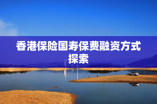 香港保险国寿保费融资方式探索