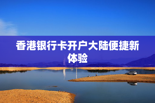 香港银行卡开户大陆便捷新体验