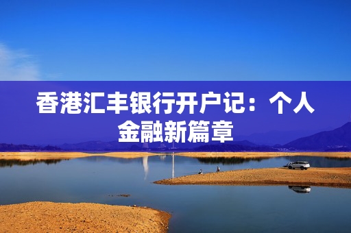 香港汇丰银行开户记：个人金融新篇章