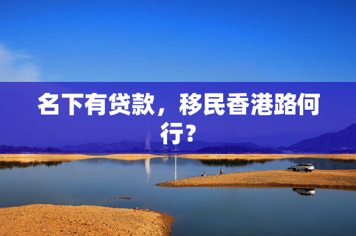 名下有贷款，移民香港路何行？ 中港融资