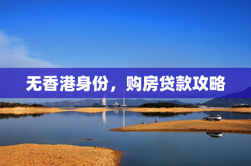 无香港身份，购房贷款攻略