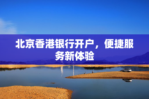 北京香港银行开户，便捷服务新体验 香港银行开户