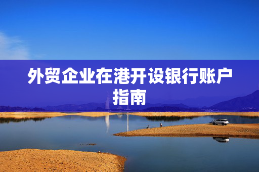 外贸企业在港开设银行账户指南 香港银行开户