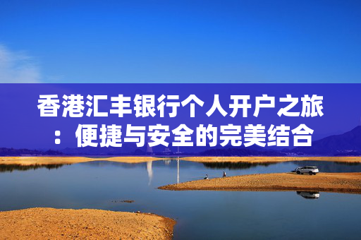 香港汇丰银行个人开户之旅：便捷与安全的完美结合