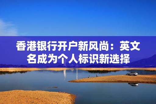 香港银行开户新风尚：英文名成为个人标识新选择 香港银行开户