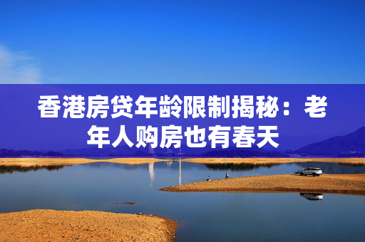 香港房贷年龄限制揭秘：老年人购房也有春天