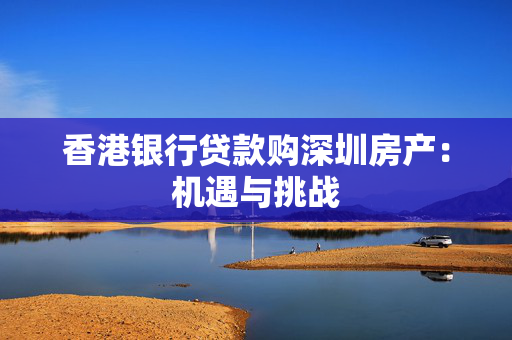 香港银行贷款购深圳房产：机遇与挑战