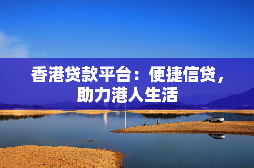 香港贷款平台：便捷信贷，助力港人生活