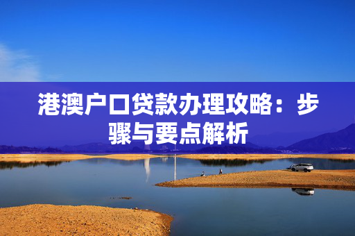 港澳户口贷款办理攻略：步骤与要点解析 中港融资