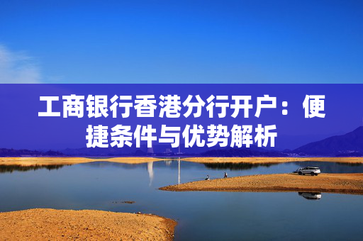 工商银行香港分行开户：便捷条件与优势解析