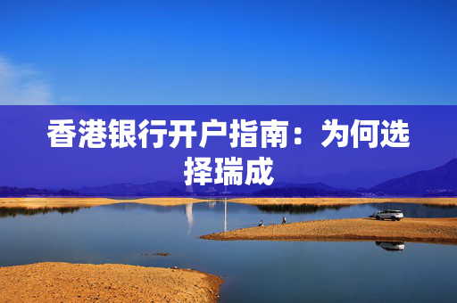 香港银行开户指南：为何选择瑞成