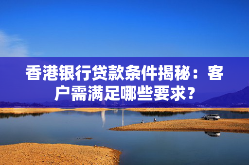 香港银行贷款条件揭秘：客户需满足哪些要求？