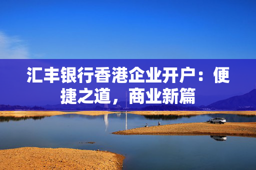 汇丰银行香港企业开户：便捷之道，商业新篇