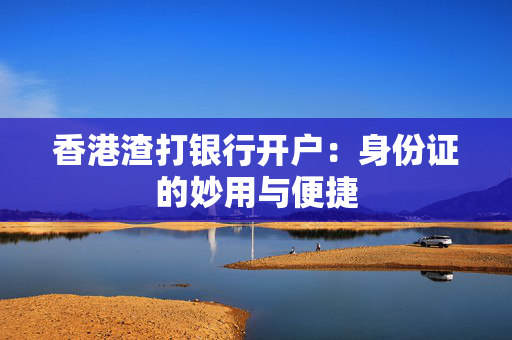 香港渣打银行开户：身份证的妙用与便捷