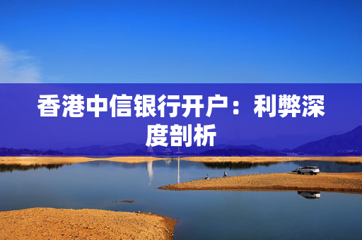 香港中信银行开户：利弊深度剖析