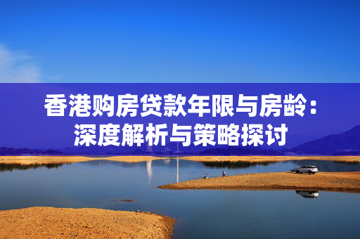 香港购房贷款年限与房龄：深度解析与策略探讨