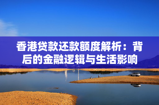 香港贷款还款额度解析：背后的金融逻辑与生活影响