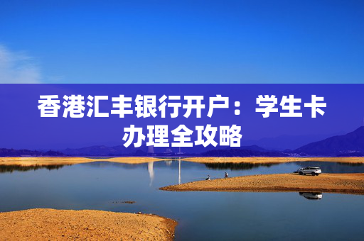 香港汇丰银行开户：学生卡办理全攻略