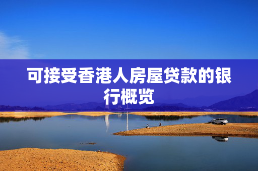 可接受香港人房屋贷款的银行概览