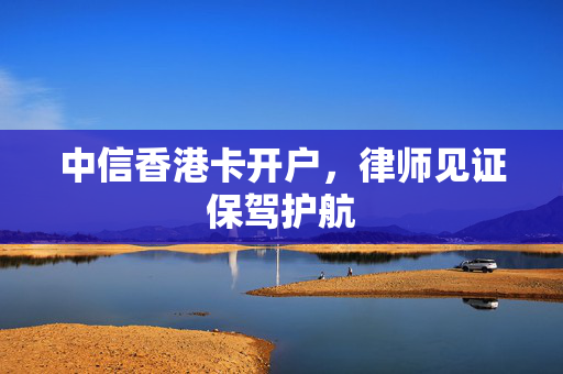 中信香港卡开户，律师见证保驾护航