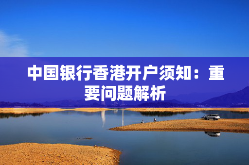 中国银行香港开户须知：重要问题解析