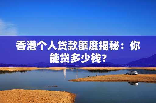 香港个人贷款额度揭秘：你能贷多少钱？
