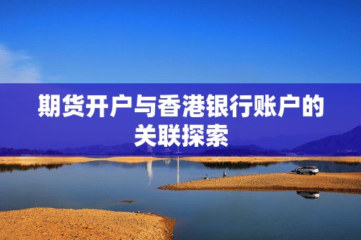期货开户与香港银行账户的关联探索