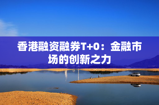 香港融资融券T+0：金融市场的创新之力