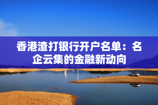 香港渣打银行开户名单：名企云集的金融新动向