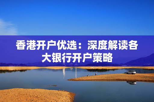 香港开户优选：深度解读各大银行开户策略