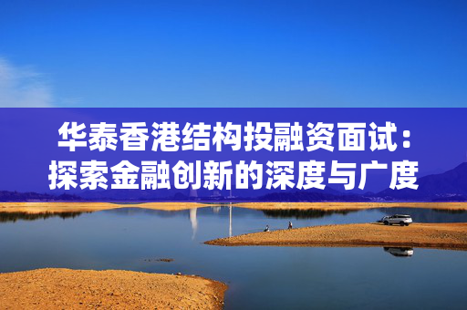华泰香港结构投融资面试：探索金融创新的深度与广度