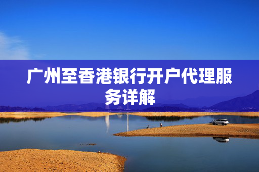 广州至香港银行开户代理服务详解