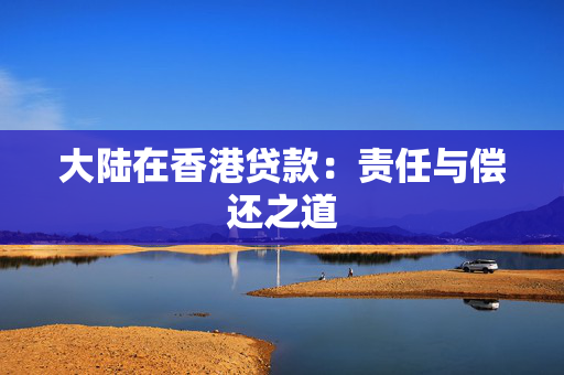 大陆在香港贷款：责任与偿还之道