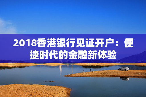 2018香港银行见证开户：便捷时代的金融新体验