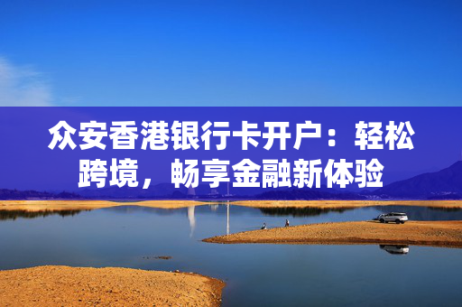 众安香港银行卡开户：轻松跨境，畅享金融新体验