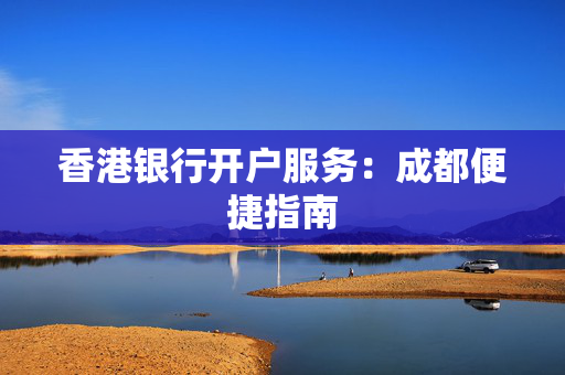 香港银行开户服务：成都便捷指南
