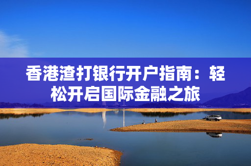 香港渣打银行开户指南：轻松开启国际金融之旅
