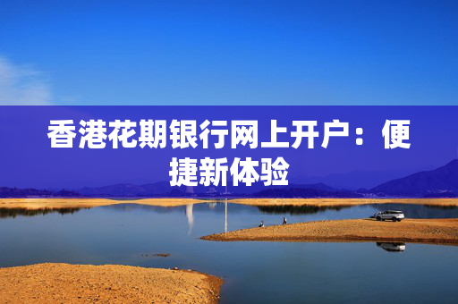 香港花期银行网上开户：便捷新体验
