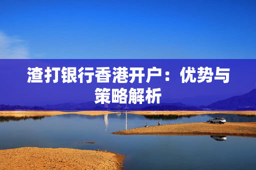 渣打银行香港开户：优势与策略解析